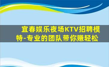 宜春娱乐夜场KTV招聘模特-专业的团队带你赚轻松